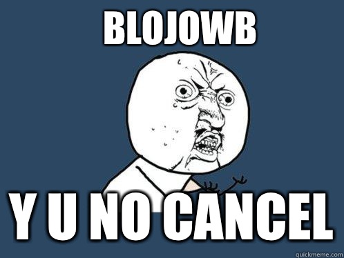 Blojowb y u no cancel  Y U No