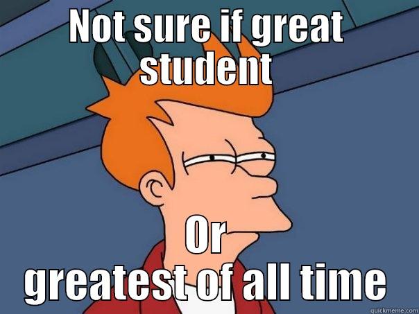 NOT SURE IF GREAT STUDENT OR GREATEST OF ALL TIME Futurama Fry