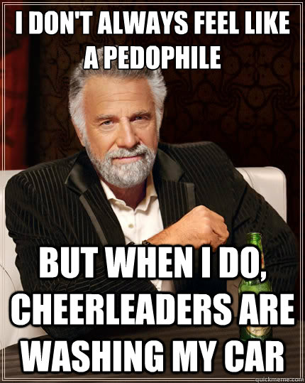 I don't always feel like a pedophile But when i do, Cheerleaders are washing my car  The Most Interesting Man In The World