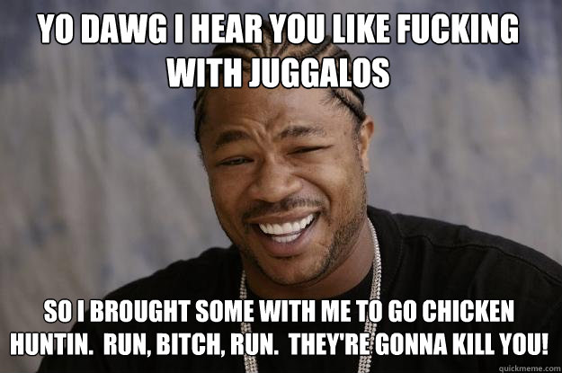 YO DAWG I HEAR YOU like fucking with Juggalos so I brought some with me to go Chicken Huntin.  Run, bitch, run.  They're gonna kill you!  Xzibit meme