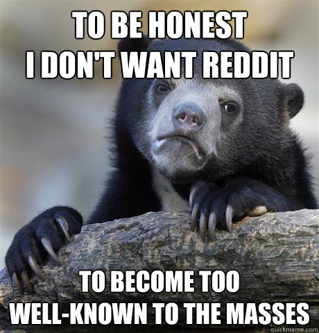 to be honest
i don't want reddit to become too
well-known to the masses  Confession Bear