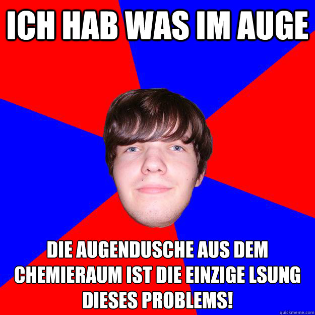 Ich hab was im Auge Die Augendusche aus dem Chemieraum ist die einzige Lösung dieses Problems!  