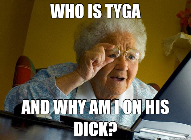WHO IS TYGA AND WHY AM I ON HIS DICK? - WHO IS TYGA AND WHY AM I ON HIS DICK?  Grandma finds the Internet