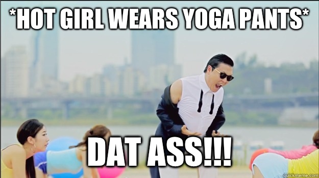*hot girl wears yoga pants* Dat ass!!!  