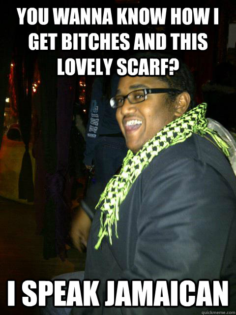 you wanna know how i get bitches and this lovely scarf? i speak jamaican  jamaican scarf guy
