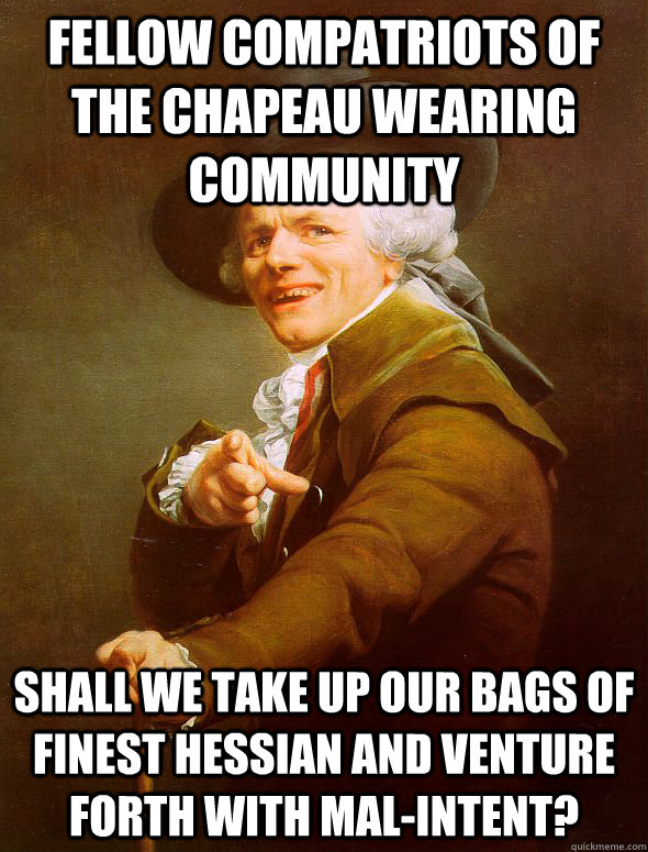 Fellow compatriots of the Chapeau wearing community Shall we take up our bags of finest Hessian and venture forth with mal-intent? - Fellow compatriots of the Chapeau wearing community Shall we take up our bags of finest Hessian and venture forth with mal-intent?  Joseph Ducreux