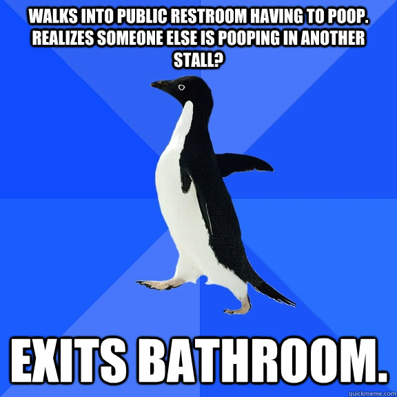 Walks into public restroom having to poop. Realizes someone else is pooping in another stall? Exits bathroom.  Socially Awkward Penguin