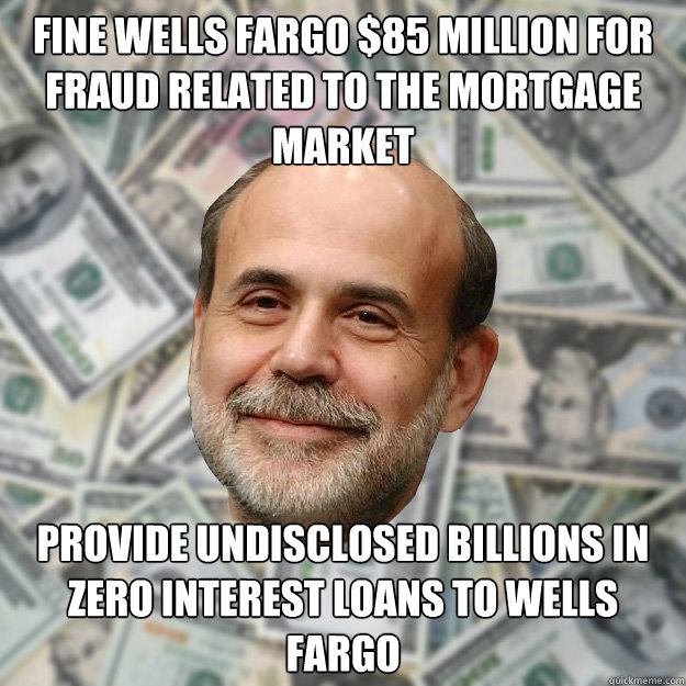 Fine Wells Fargo $85 million for fraud related to the mortgage market Provide undisclosed billions in zero interest loans to wells fargo  Ben Bernanke
