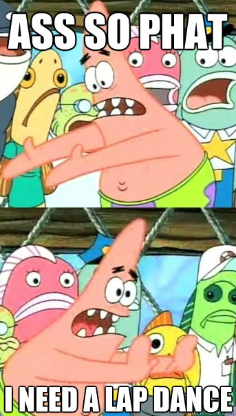 Ass so phat I need a lap dance  Push it somewhere else Patrick