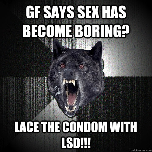 GF says sex has become boring? Lace the condom with LSD!!!  Insanity Wolf