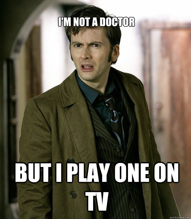 I'm not a doctor  But I play one on tv - I'm not a doctor  But I play one on tv  Doctor Who