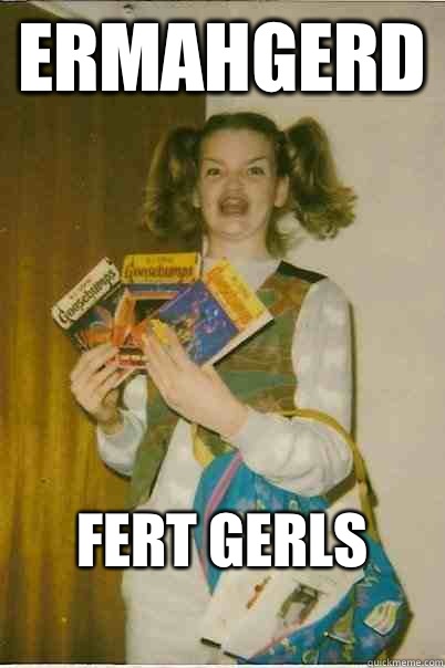 ERMAHGERD Fert gerls
  ERMAHGERD CERDPREH