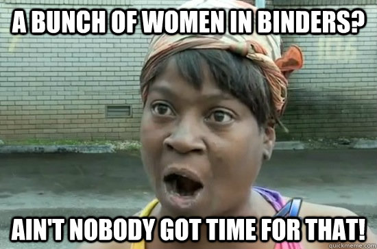 a bunch of women in binders? Ain't nobody got time for that! - a bunch of women in binders? Ain't nobody got time for that!  Aint nobody got time for that!