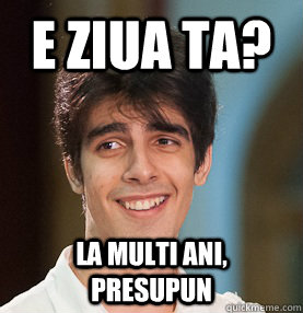 E ziua ta? La multi ani, presupun  
