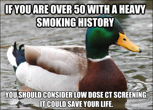 If you are over 50 with a heavy smoking history You should consider Low Dose CT screening.
It could save your life.  Actual Advice Mallard