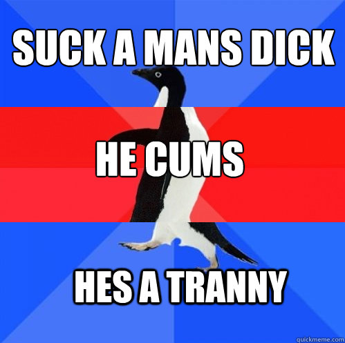 suck a mans dick he cums hes a tranny - suck a mans dick he cums hes a tranny  Socially Awkward Awesome Awkward Penguin