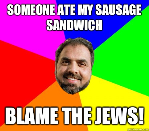 Someone ate my sausage sandwich blame the jews!  