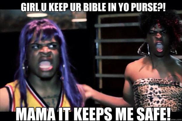 GIRL U KEEP UR BIBLE IN YO PURSE?!
 MAMA IT KEEPS ME SAFE!  Ratchet