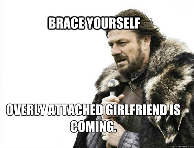BRACE YOURSELF Overly Attached Girlfriend is coming. - BRACE YOURSELF Overly Attached Girlfriend is coming.  BRACE YOURSELF TIMELINE POSTS