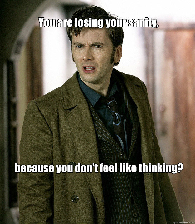 You are losing your sanity, because you don't feel like thinking?  Doctor Who