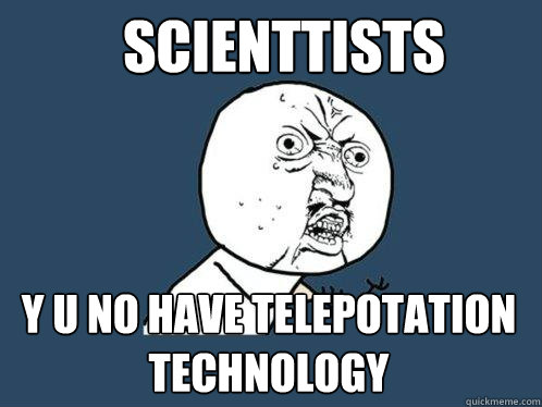 scienttists y u no have telepotation technology  Y U No