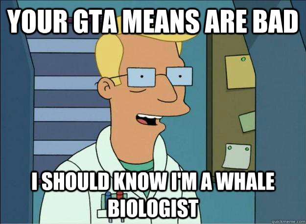 your GTA means are bad I should know i'm a whale biologist - your GTA means are bad I should know i'm a whale biologist  Honest Whale Biologist