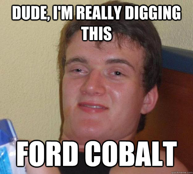 dude, i'm really digging this ford cobalt  10 Guy