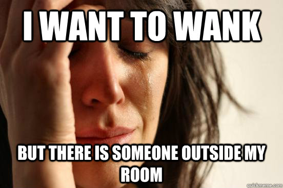 I want to wank But there is someone outside my room  First World Problems