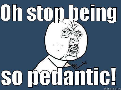 OH STOP BEING   SO PEDANTIC! Y U No