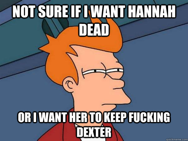 Not sure if I want Hannah dead Or I want her to keep fucking Dexter  Futurama Fry