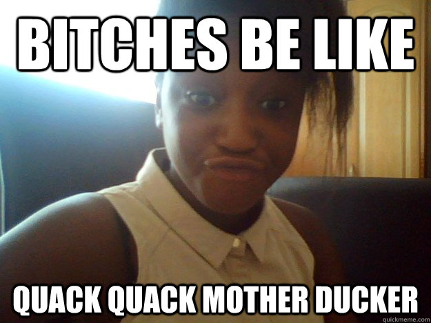 Bitches be like QUACK QUACK MOTHER DUCKER - Bitches be like QUACK QUACK MOTHER DUCKER  Misc