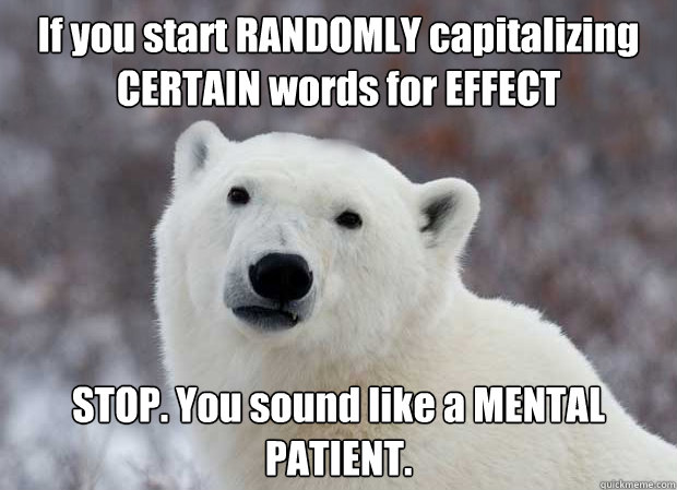 If you start RANDOMLY capitalizing CERTAIN words for EFFECT STOP. You sound like a MENTAL PATIENT.  Popular Opinion Polar Bear