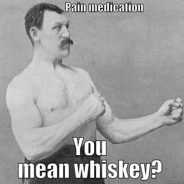 kkkk jebo iss -                                PAIN MEDICATION                    YOU MEAN WHISKEY? overly manly man