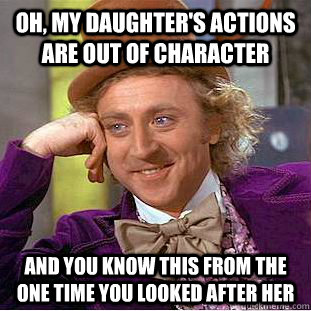 Oh, my daughter's actions are out of character and you know this from the one time you looked after her  Condescending Wonka