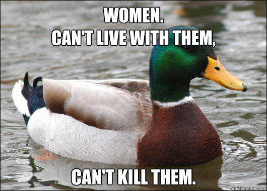 Women. 
Can't live with them, Can't kill them.  Actual Advice Mallard