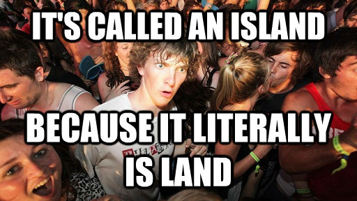 IT'S CALLED AN ISLAND BECAUSE IT LITERALLY
IS LAND  Sudden Clarity Clarence