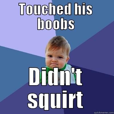 TOUCHED HIS BOOBS DIDN'T SQUIRT Success Kid