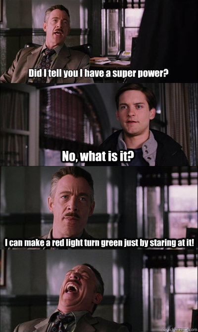 Did I tell you I have a super power? No, what is it? I can make a red light turn green just by staring at it!  - Did I tell you I have a super power? No, what is it? I can make a red light turn green just by staring at it!   JJ Jameson