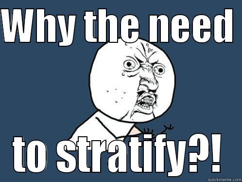 WHY THE NEED  TO STRATIFY?! Y U No