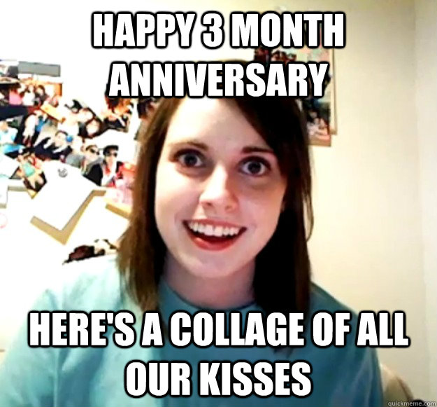 happy 3 month anniversary  here's a collage of all our kisses  Overly Attached Girlfriend