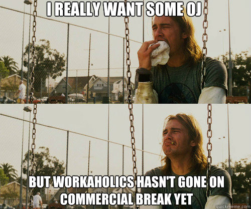 i really want some oj but workaholics hasn't gone on commercial break yet  First World Stoner Problem