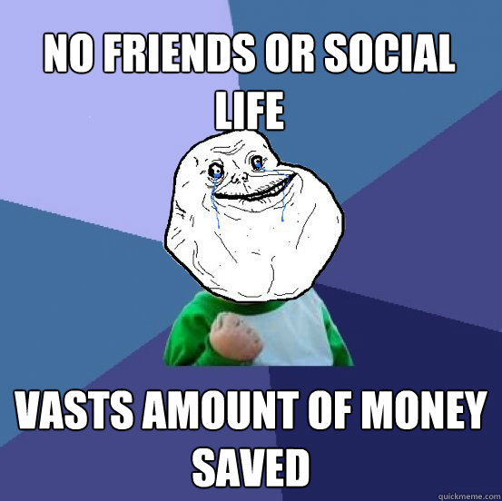 no friends or social life vasts amount of money saved  