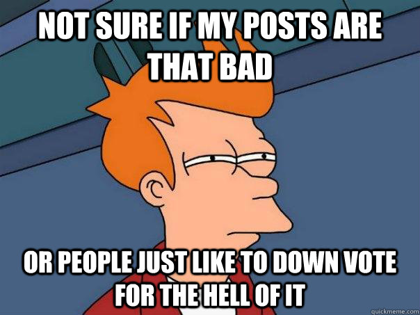 Not sure if my posts are that bad Or people just like to down vote for the hell of it  Futurama Fry