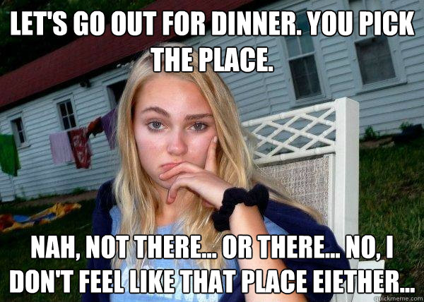 Let's go out for dinner. You pick the place. Nah, not there... or there... no, I don't feel like that place eiether... - Let's go out for dinner. You pick the place. Nah, not there... or there... no, I don't feel like that place eiether...  Long Term Girlfriend