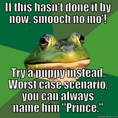 IF THIS HASN'T DONE IT BY NOW, SMOOCH NO MO'! TRY A PUPPY INSTEAD. WORST CASE SCENARIO, YOU CAN ALWAYS NAME HIM 
