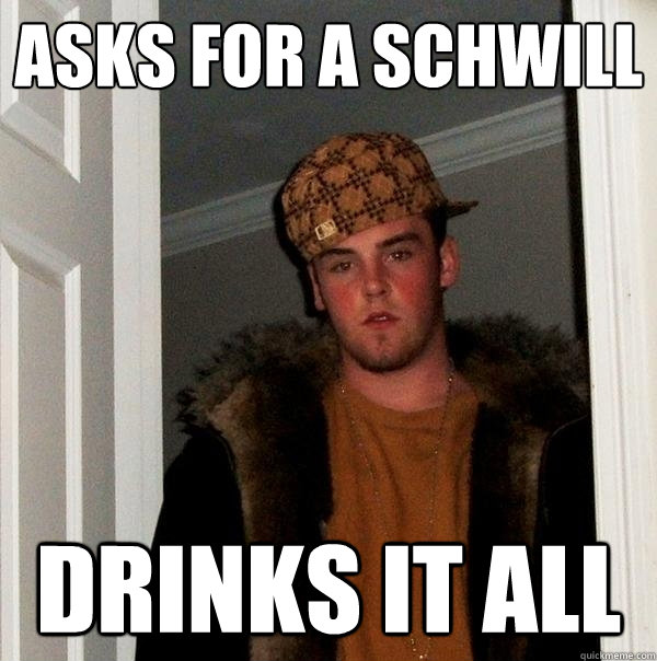 Asks for a schwill drinks it all - Asks for a schwill drinks it all  Scumbag Steve