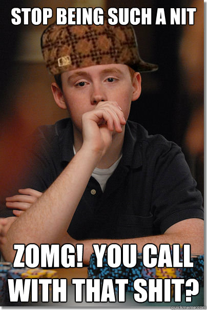 Stop being such a nit ZOMG!  You call with that shit? - Stop being such a nit ZOMG!  You call with that shit?  Scumbag Poker Player