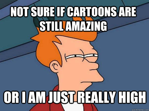 Not sure if Cartoons are still amazing  or I am just really high  Futurama Fry