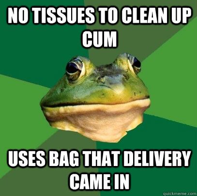 No tissues to clean up cum   uses bag that delivery came in   Foul Bachelor Frog