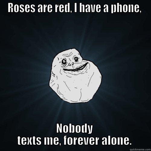 ROSES ARE RED, I HAVE A PHONE, NOBODY TEXTS ME, FOREVER ALONE. Forever Alone